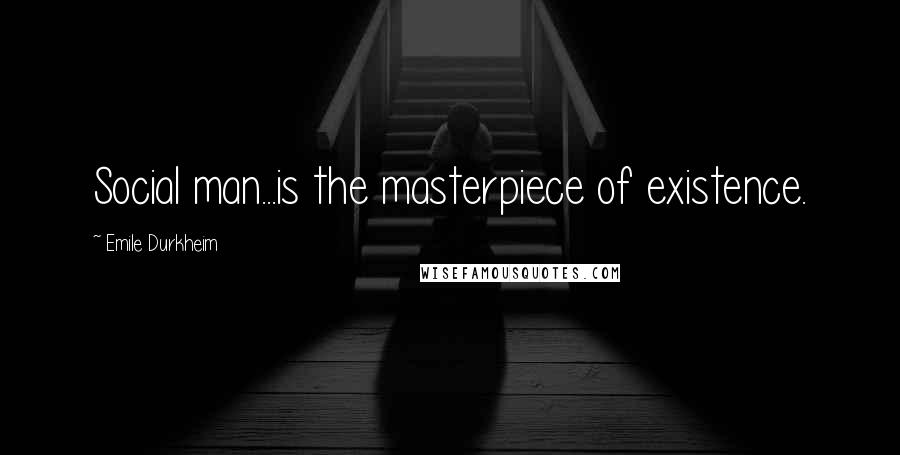 Emile Durkheim Quotes: Social man...is the masterpiece of existence.