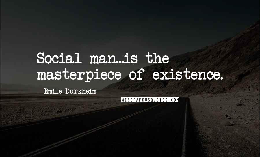 Emile Durkheim Quotes: Social man...is the masterpiece of existence.