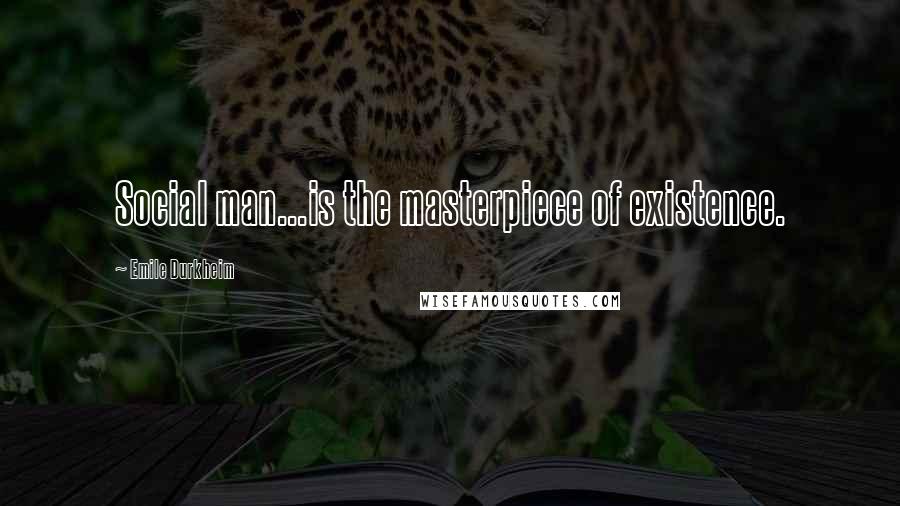 Emile Durkheim Quotes: Social man...is the masterpiece of existence.