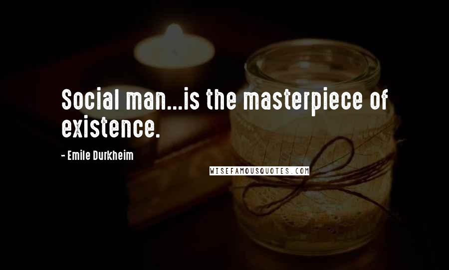 Emile Durkheim Quotes: Social man...is the masterpiece of existence.