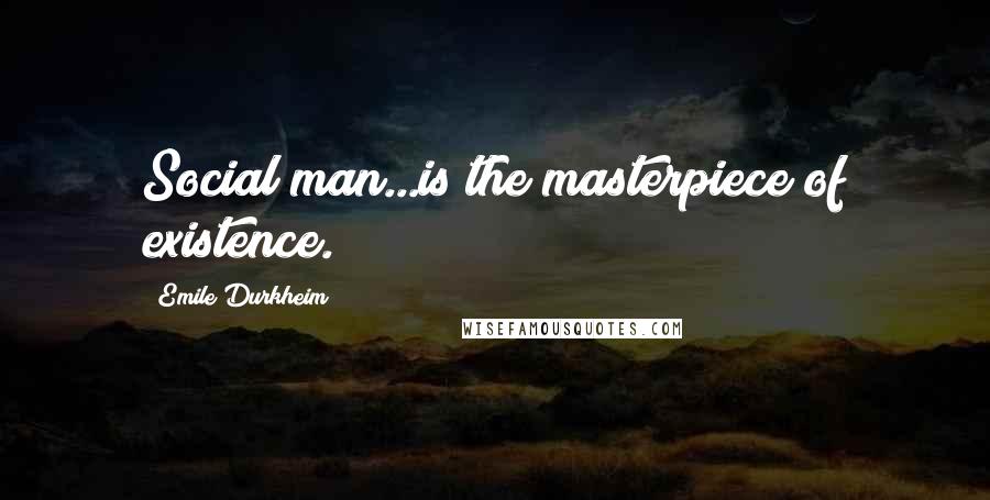 Emile Durkheim Quotes: Social man...is the masterpiece of existence.