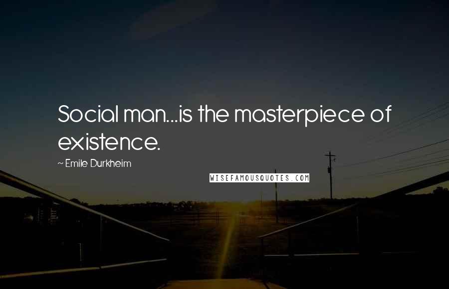 Emile Durkheim Quotes: Social man...is the masterpiece of existence.