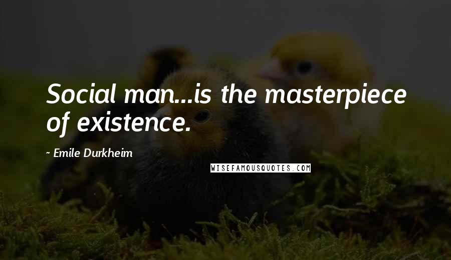 Emile Durkheim Quotes: Social man...is the masterpiece of existence.