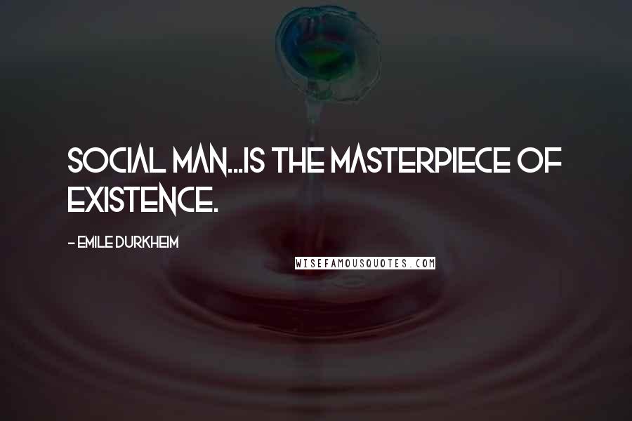 Emile Durkheim Quotes: Social man...is the masterpiece of existence.