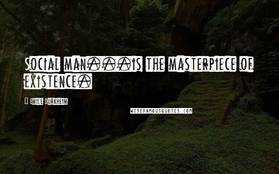 Emile Durkheim Quotes: Social man...is the masterpiece of existence.