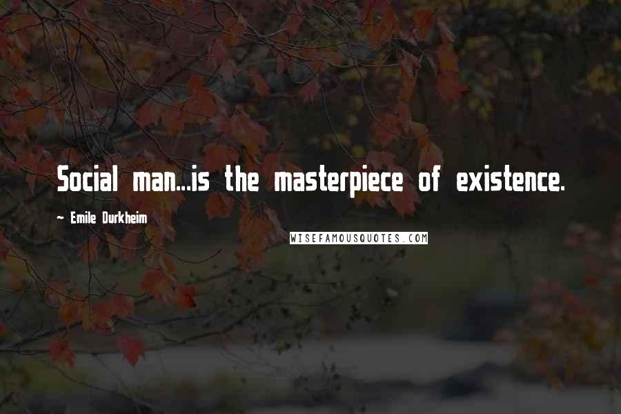 Emile Durkheim Quotes: Social man...is the masterpiece of existence.