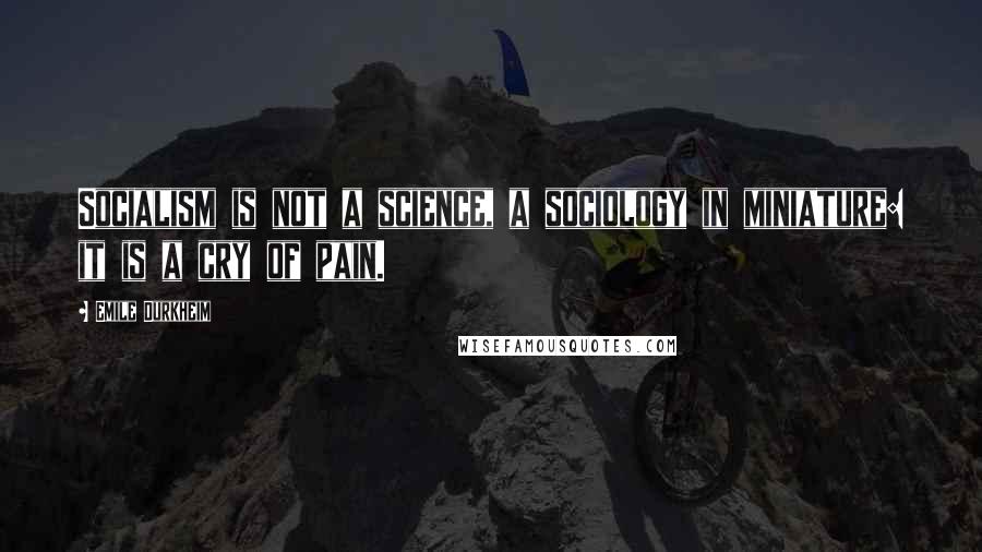 Emile Durkheim Quotes: Socialism is not a science, a sociology in miniature: it is a cry of pain.