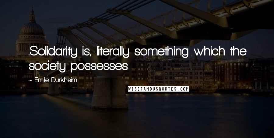 Emile Durkheim Quotes: ...Solidarity is, literally something which the society possesses.