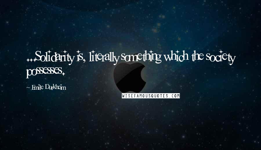 Emile Durkheim Quotes: ...Solidarity is, literally something which the society possesses.