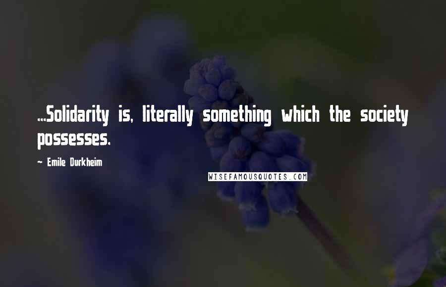 Emile Durkheim Quotes: ...Solidarity is, literally something which the society possesses.