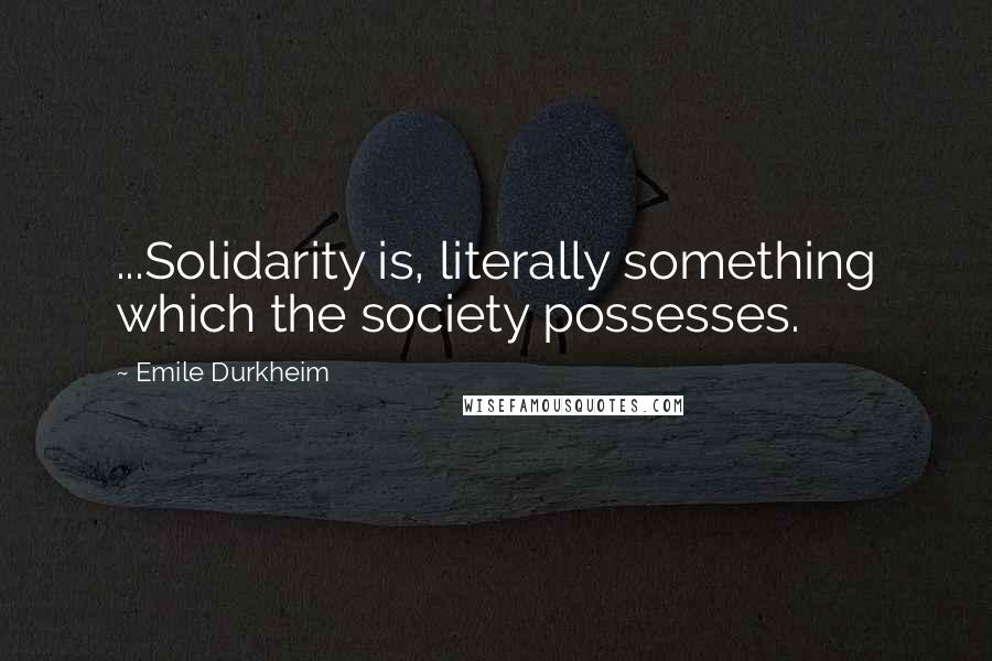 Emile Durkheim Quotes: ...Solidarity is, literally something which the society possesses.