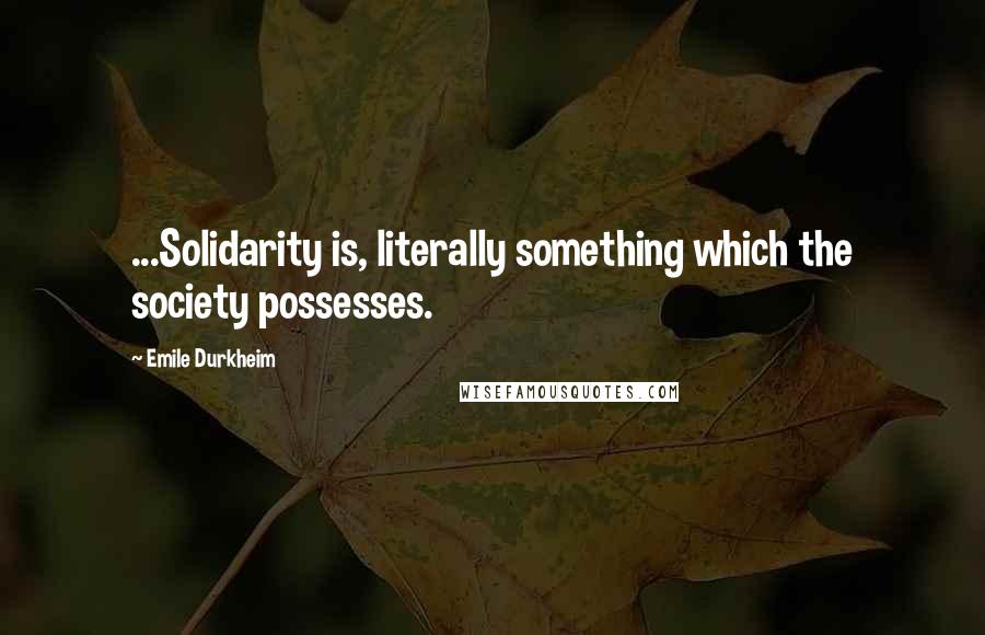 Emile Durkheim Quotes: ...Solidarity is, literally something which the society possesses.