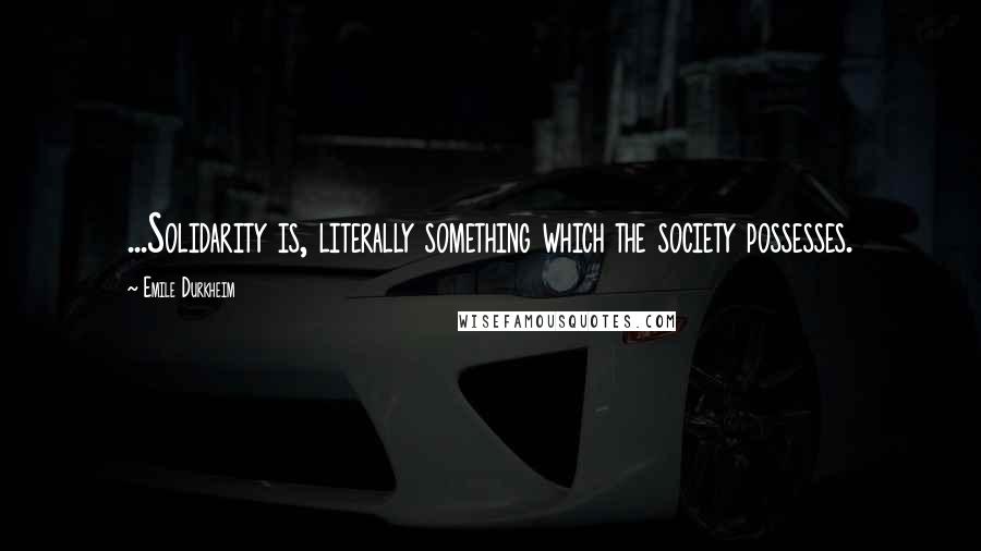 Emile Durkheim Quotes: ...Solidarity is, literally something which the society possesses.
