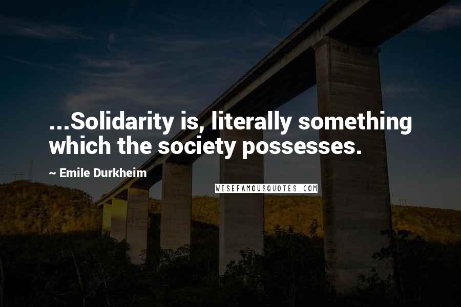 Emile Durkheim Quotes: ...Solidarity is, literally something which the society possesses.