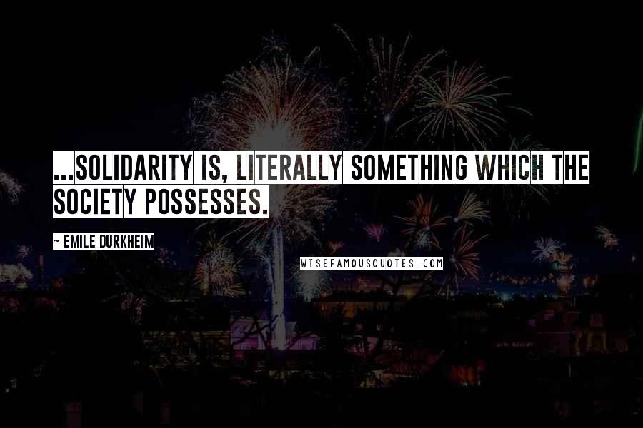 Emile Durkheim Quotes: ...Solidarity is, literally something which the society possesses.