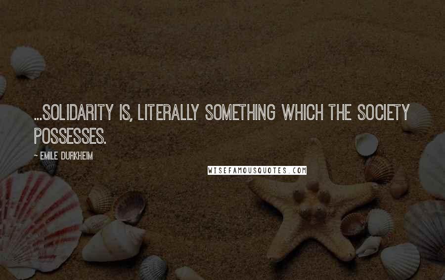 Emile Durkheim Quotes: ...Solidarity is, literally something which the society possesses.