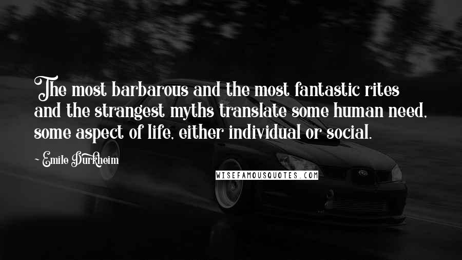 Emile Durkheim Quotes: The most barbarous and the most fantastic rites and the strangest myths translate some human need, some aspect of life, either individual or social.