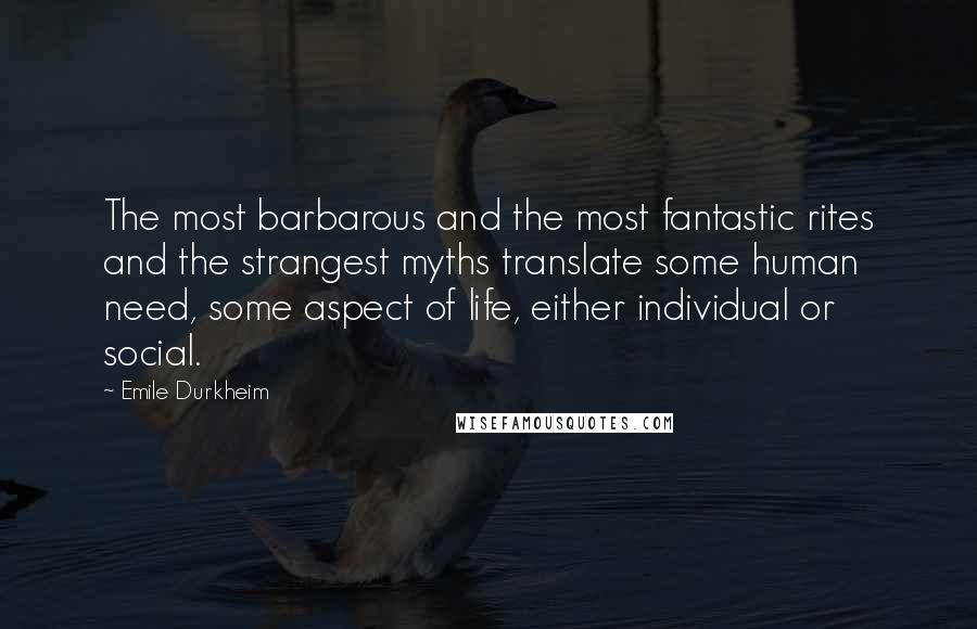 Emile Durkheim Quotes: The most barbarous and the most fantastic rites and the strangest myths translate some human need, some aspect of life, either individual or social.