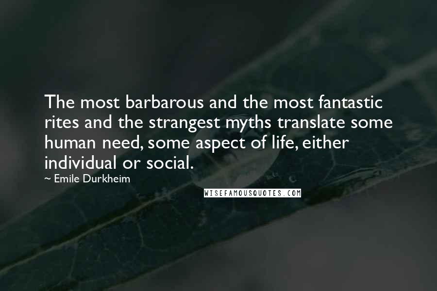 Emile Durkheim Quotes: The most barbarous and the most fantastic rites and the strangest myths translate some human need, some aspect of life, either individual or social.