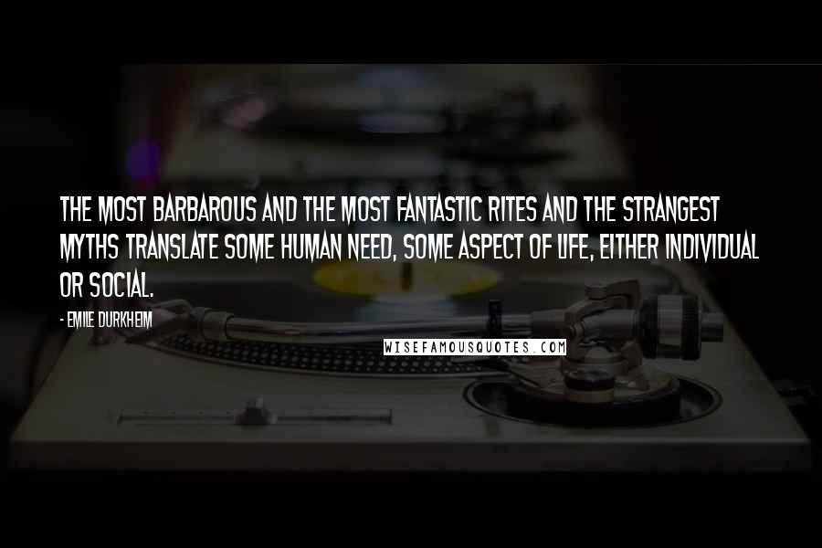 Emile Durkheim Quotes: The most barbarous and the most fantastic rites and the strangest myths translate some human need, some aspect of life, either individual or social.