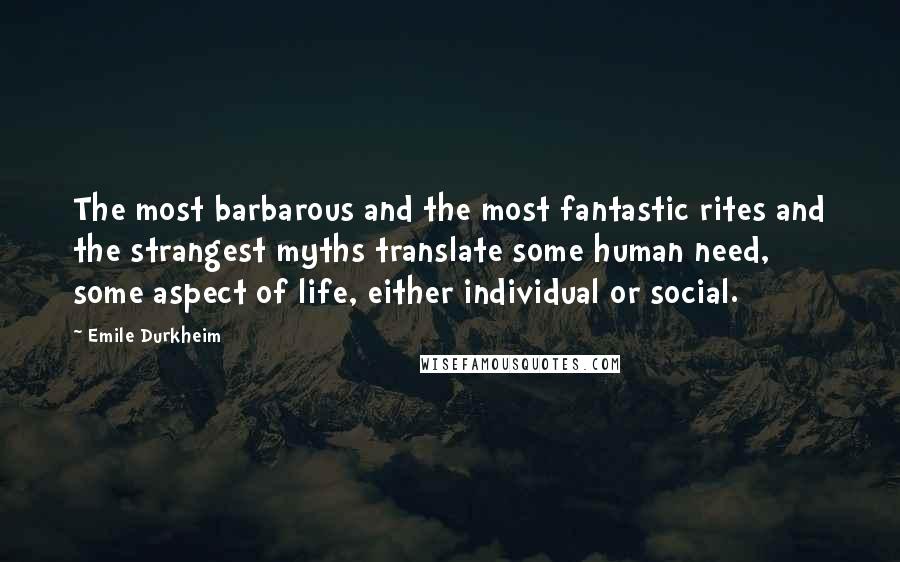 Emile Durkheim Quotes: The most barbarous and the most fantastic rites and the strangest myths translate some human need, some aspect of life, either individual or social.