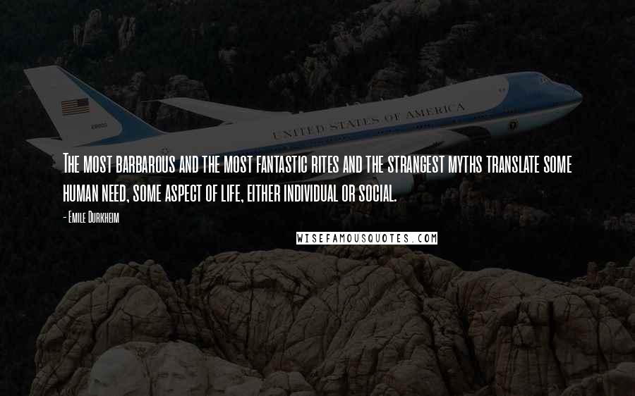 Emile Durkheim Quotes: The most barbarous and the most fantastic rites and the strangest myths translate some human need, some aspect of life, either individual or social.
