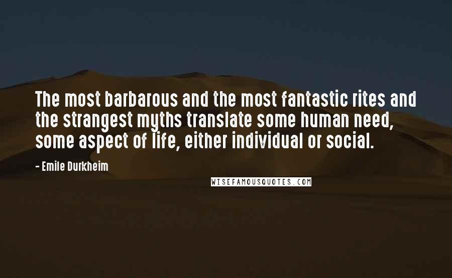 Emile Durkheim Quotes: The most barbarous and the most fantastic rites and the strangest myths translate some human need, some aspect of life, either individual or social.