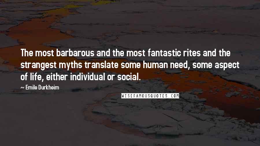 Emile Durkheim Quotes: The most barbarous and the most fantastic rites and the strangest myths translate some human need, some aspect of life, either individual or social.