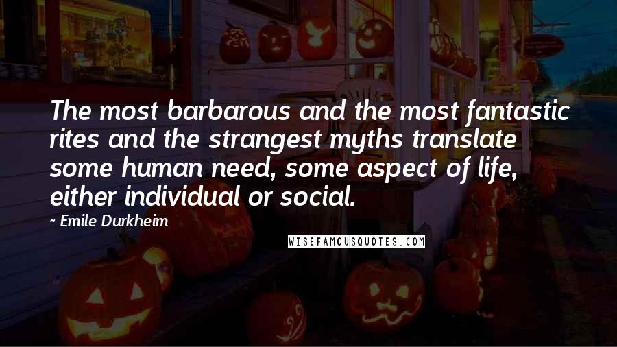 Emile Durkheim Quotes: The most barbarous and the most fantastic rites and the strangest myths translate some human need, some aspect of life, either individual or social.