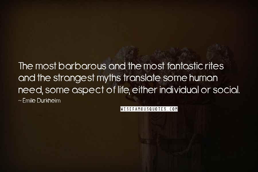 Emile Durkheim Quotes: The most barbarous and the most fantastic rites and the strangest myths translate some human need, some aspect of life, either individual or social.
