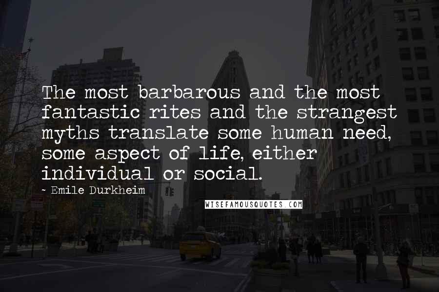 Emile Durkheim Quotes: The most barbarous and the most fantastic rites and the strangest myths translate some human need, some aspect of life, either individual or social.
