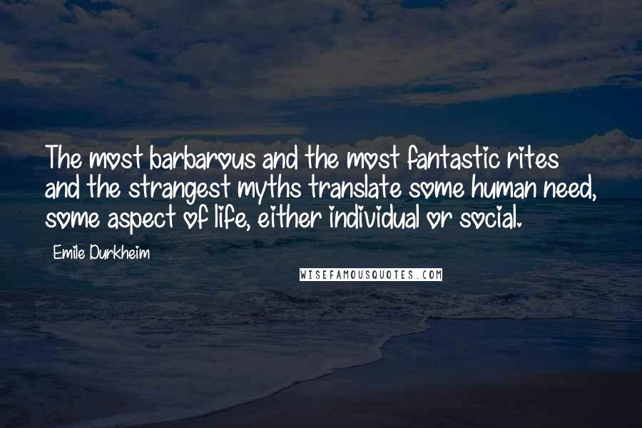 Emile Durkheim Quotes: The most barbarous and the most fantastic rites and the strangest myths translate some human need, some aspect of life, either individual or social.
