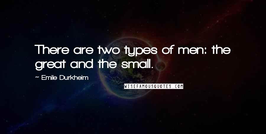 Emile Durkheim Quotes: There are two types of men: the great and the small.