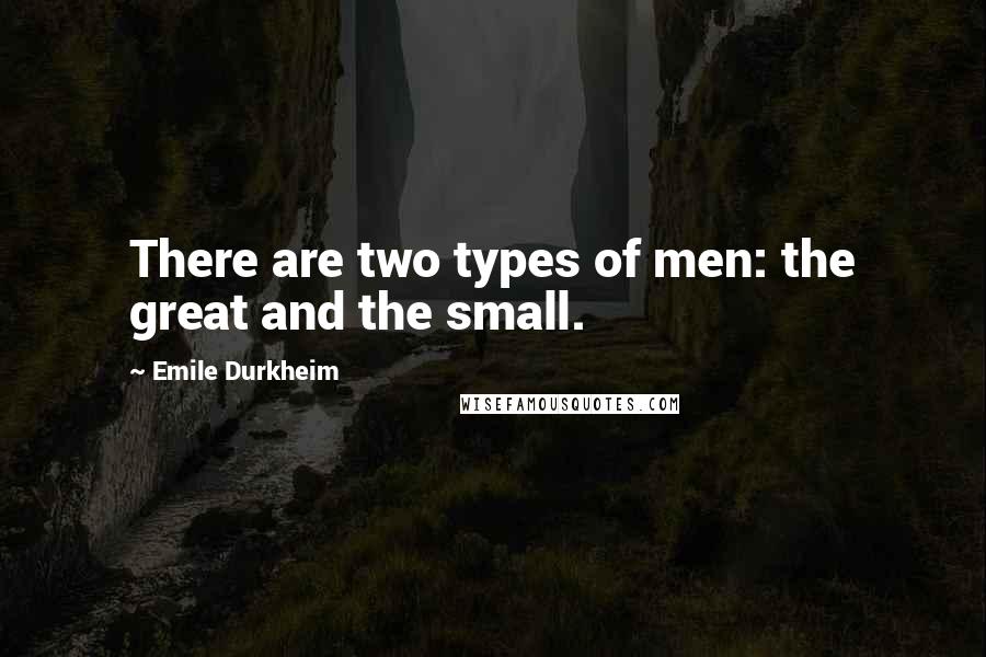 Emile Durkheim Quotes: There are two types of men: the great and the small.