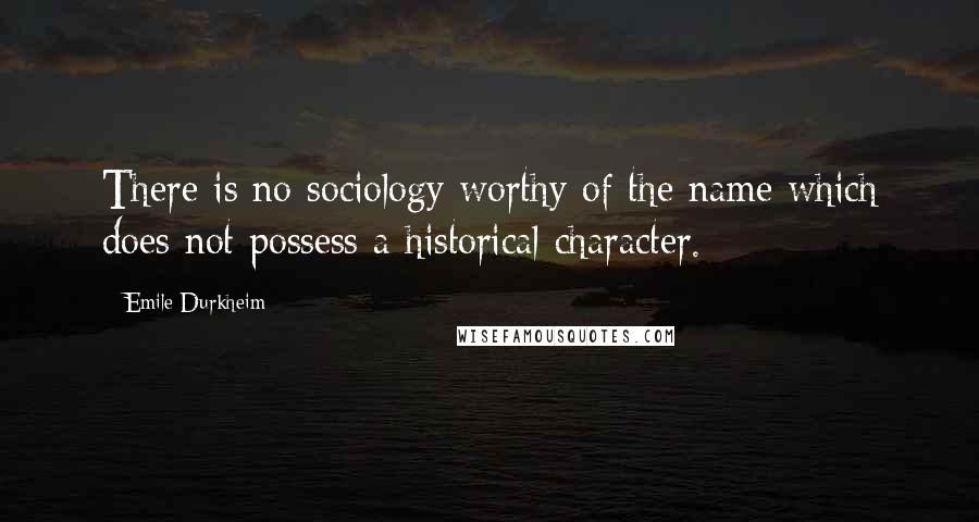 Emile Durkheim Quotes: There is no sociology worthy of the name which does not possess a historical character.