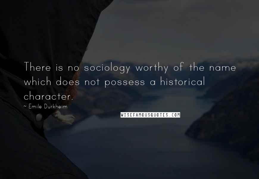 Emile Durkheim Quotes: There is no sociology worthy of the name which does not possess a historical character.