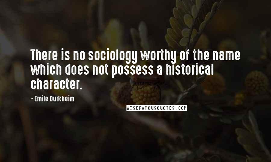 Emile Durkheim Quotes: There is no sociology worthy of the name which does not possess a historical character.