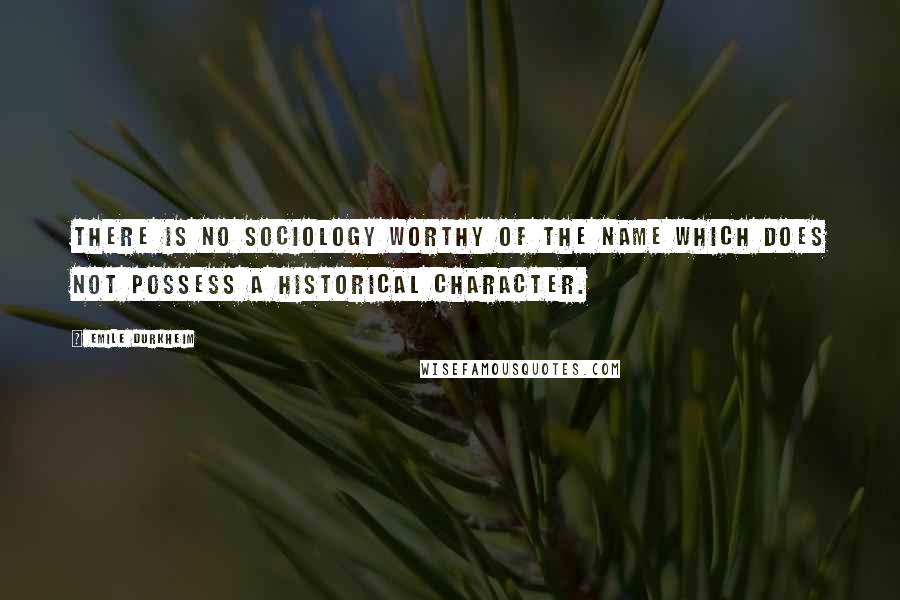 Emile Durkheim Quotes: There is no sociology worthy of the name which does not possess a historical character.