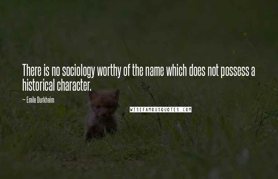 Emile Durkheim Quotes: There is no sociology worthy of the name which does not possess a historical character.