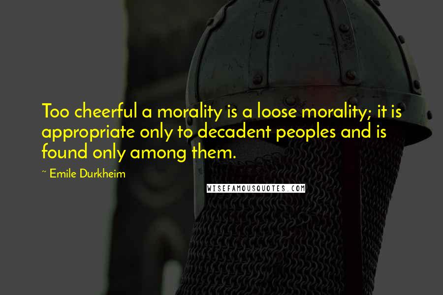 Emile Durkheim Quotes: Too cheerful a morality is a loose morality; it is appropriate only to decadent peoples and is found only among them.