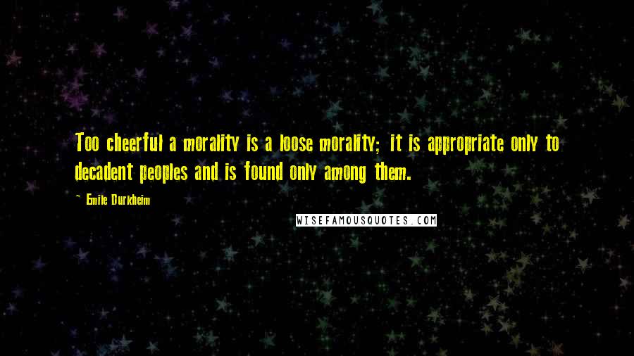 Emile Durkheim Quotes: Too cheerful a morality is a loose morality; it is appropriate only to decadent peoples and is found only among them.