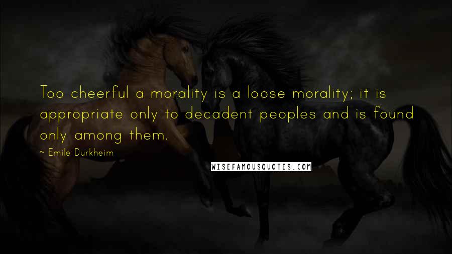 Emile Durkheim Quotes: Too cheerful a morality is a loose morality; it is appropriate only to decadent peoples and is found only among them.