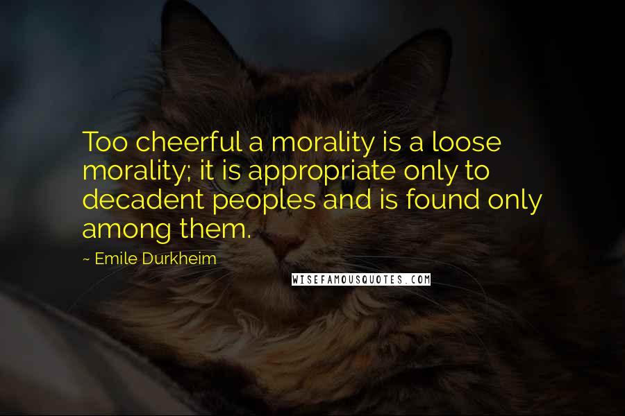 Emile Durkheim Quotes: Too cheerful a morality is a loose morality; it is appropriate only to decadent peoples and is found only among them.