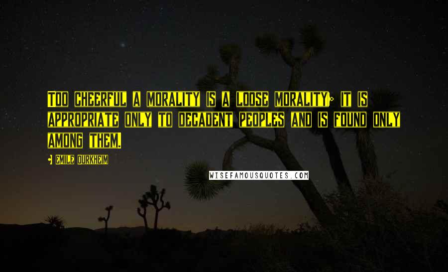 Emile Durkheim Quotes: Too cheerful a morality is a loose morality; it is appropriate only to decadent peoples and is found only among them.