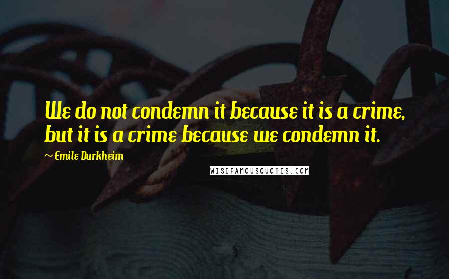 Emile Durkheim Quotes: We do not condemn it because it is a crime, but it is a crime because we condemn it.