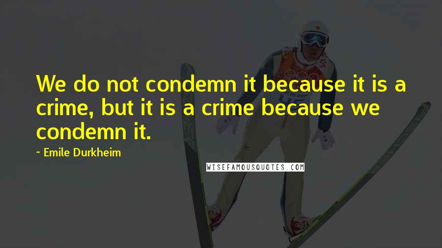 Emile Durkheim Quotes: We do not condemn it because it is a crime, but it is a crime because we condemn it.