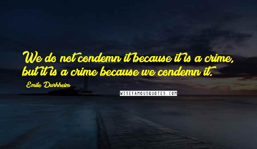 Emile Durkheim Quotes: We do not condemn it because it is a crime, but it is a crime because we condemn it.