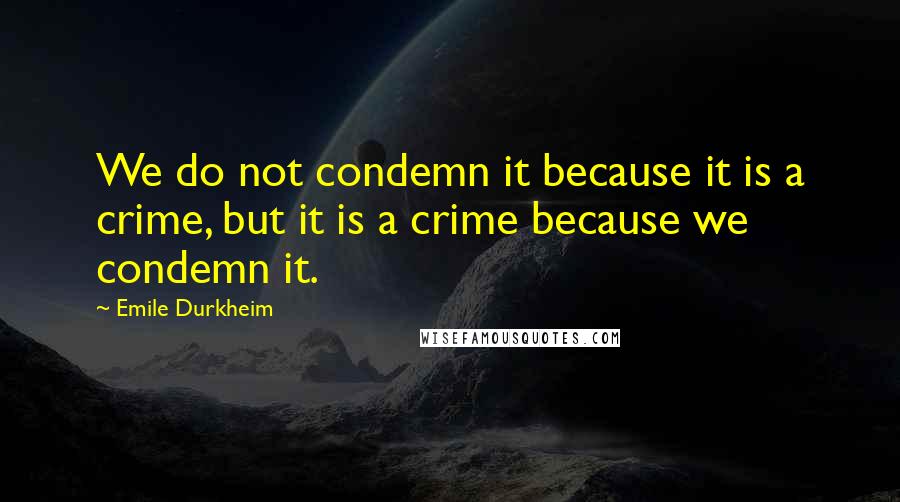 Emile Durkheim Quotes: We do not condemn it because it is a crime, but it is a crime because we condemn it.