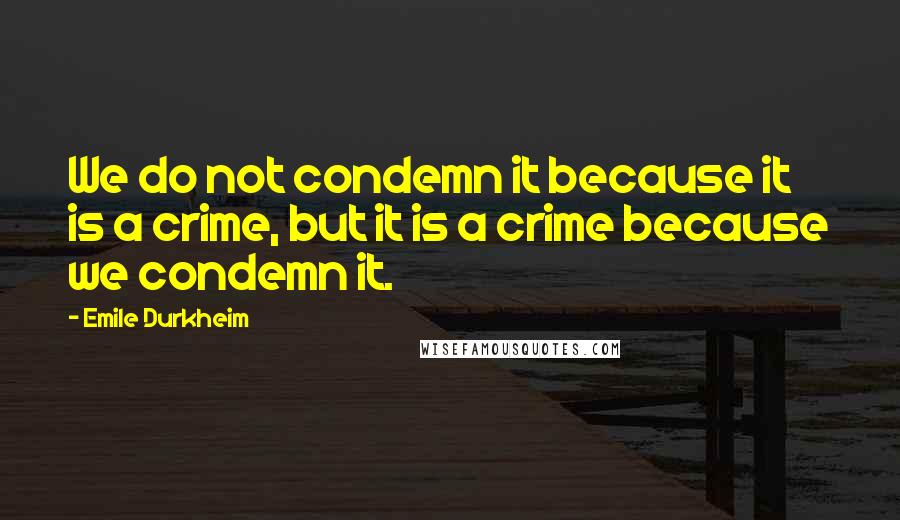 Emile Durkheim Quotes: We do not condemn it because it is a crime, but it is a crime because we condemn it.