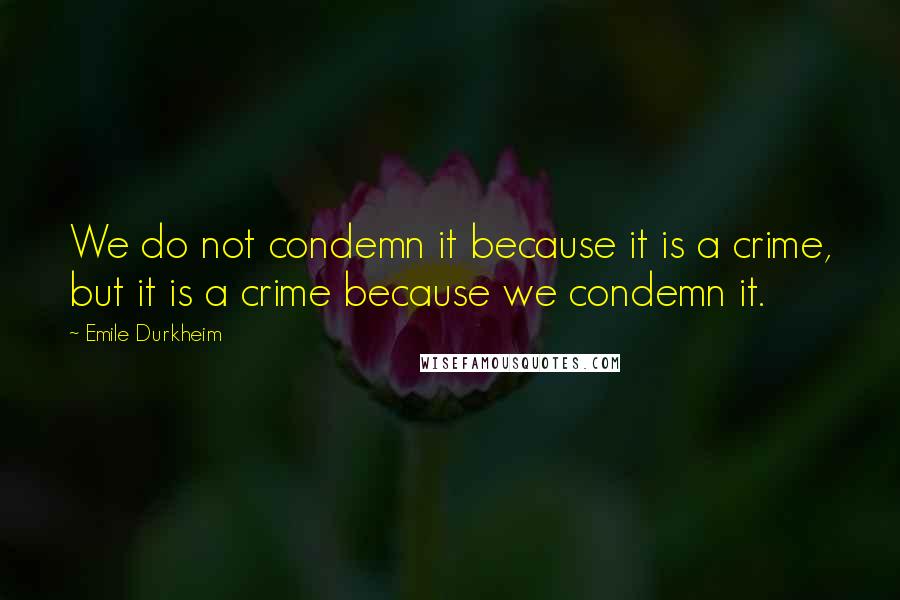 Emile Durkheim Quotes: We do not condemn it because it is a crime, but it is a crime because we condemn it.